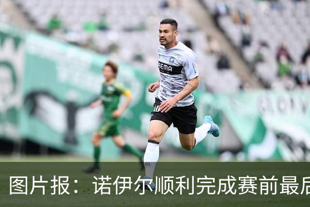 图片报：诺伊尔顺利完成赛前最后一练，将首发出战库拉索
